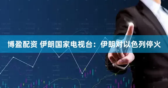 博盈配资 伊朗国家电视台：伊朗对以色列停火