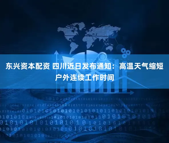 东兴资本配资 四川近日发布通知：高温天气缩短户外连续工作时间