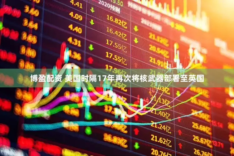 博盈配资 美国时隔17年再次将核武器部署至英国