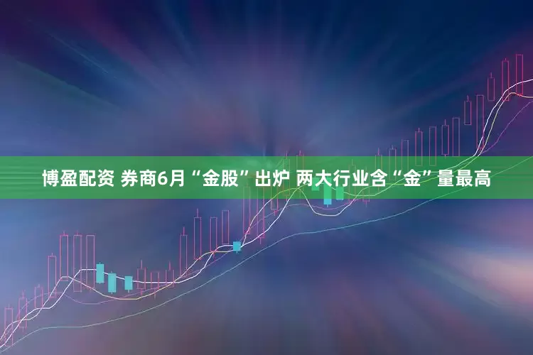 博盈配资 券商6月“金股”出炉 两大行业含“金”量最高
