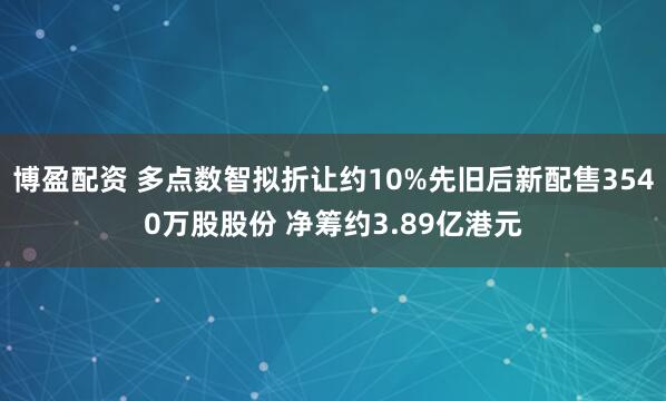 博盈配资 多点数智拟折让约10%先旧后新配售3540万股股份 净筹约3.89亿港元